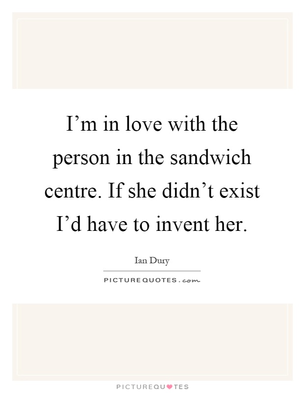 I'm in love with the person in the sandwich centre. If she didn't exist I'd have to invent her Picture Quote #1