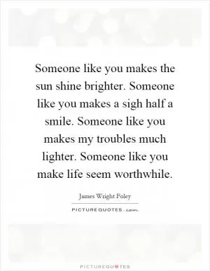 Someone like you makes the sun shine brighter. Someone like you makes a sigh half a smile. Someone like you makes my troubles much lighter. Someone like you make life seem worthwhile Picture Quote #1