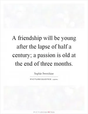 A friendship will be young after the lapse of half a century; a passion is old at the end of three months Picture Quote #1
