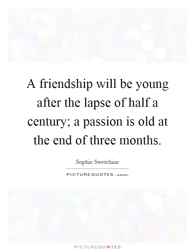 A friendship will be young after the lapse of half a century; a passion is old at the end of three months Picture Quote #1
