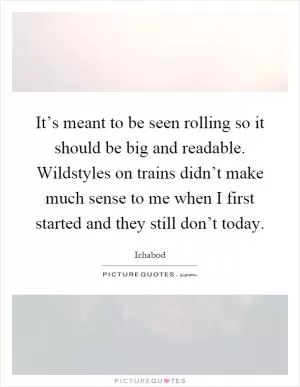 It’s meant to be seen rolling so it should be big and readable. Wildstyles on trains didn’t make much sense to me when I first started and they still don’t today Picture Quote #1