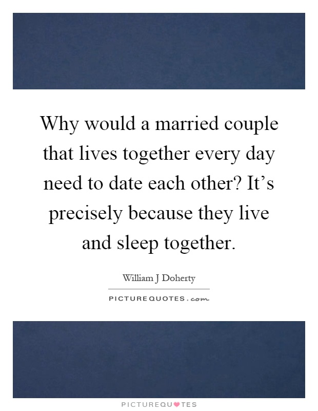 Why would a married couple that lives together every day need to date each other? It's precisely because they live and sleep together Picture Quote #1