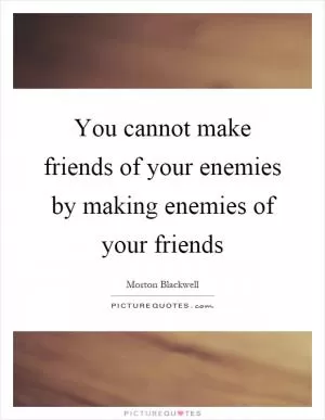 You cannot make friends of your enemies by making enemies of your friends Picture Quote #1