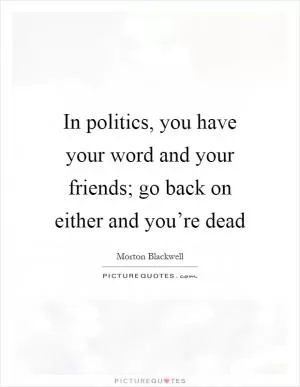 In politics, you have your word and your friends; go back on either and you’re dead Picture Quote #1