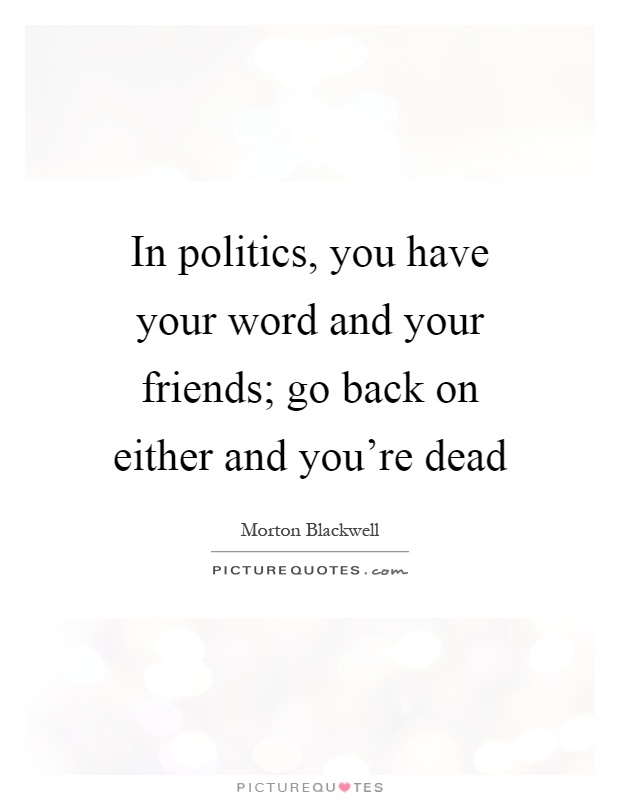 In politics, you have your word and your friends; go back on either and you're dead Picture Quote #1