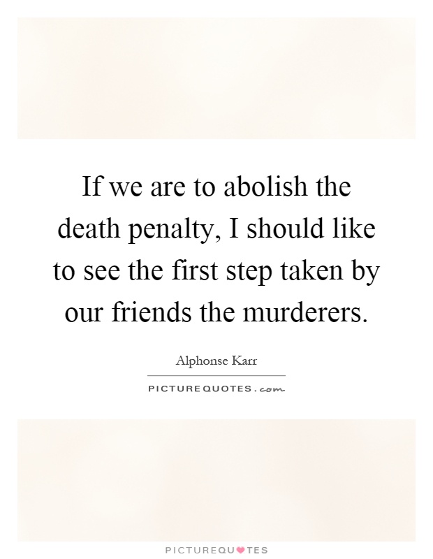 If we are to abolish the death penalty, I should like to see the first step taken by our friends the murderers Picture Quote #1