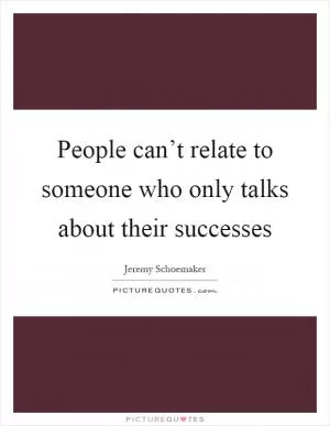 People can’t relate to someone who only talks about their successes Picture Quote #1