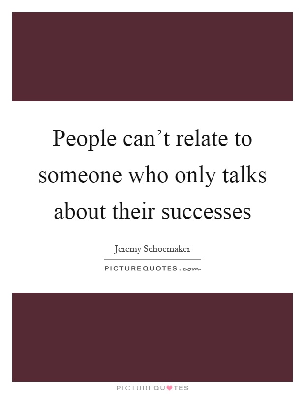 People can't relate to someone who only talks about their successes Picture Quote #1