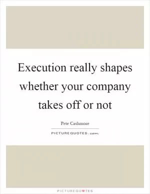 Execution really shapes whether your company takes off or not Picture Quote #1