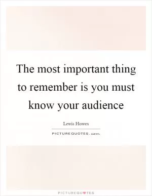 The most important thing to remember is you must know your audience Picture Quote #1