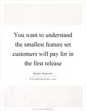 You want to understand the smallest feature set customers will pay for in the first release Picture Quote #1
