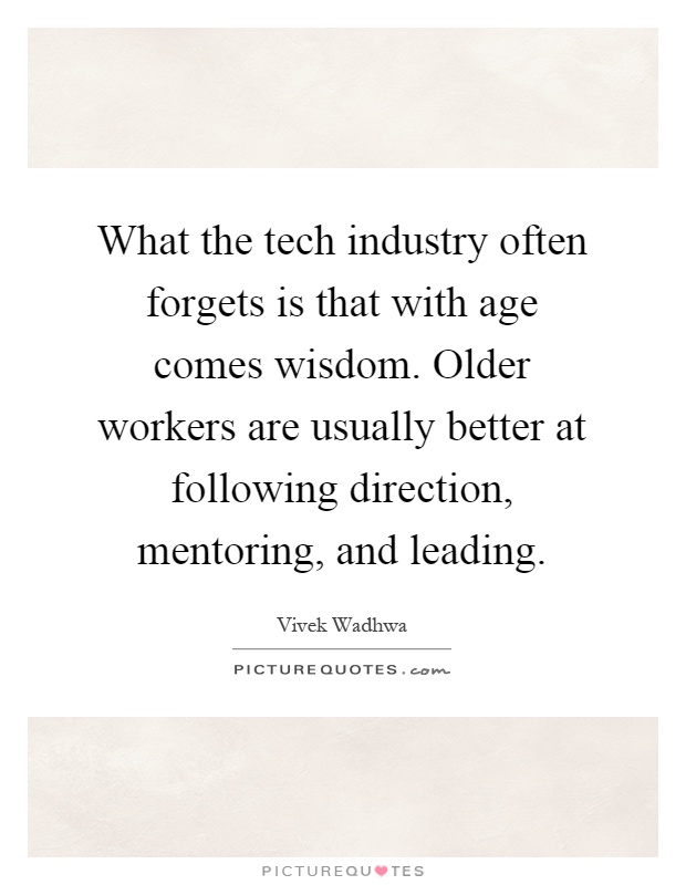 What the tech industry often forgets is that with age comes wisdom. Older workers are usually better at following direction, mentoring, and leading Picture Quote #1