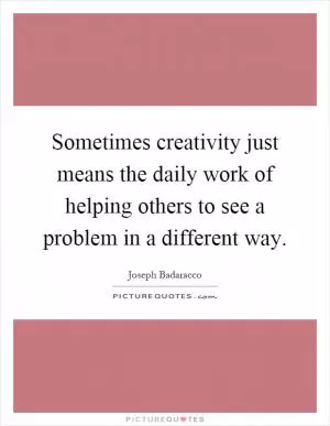 Sometimes creativity just means the daily work of helping others to see a problem in a different way Picture Quote #1