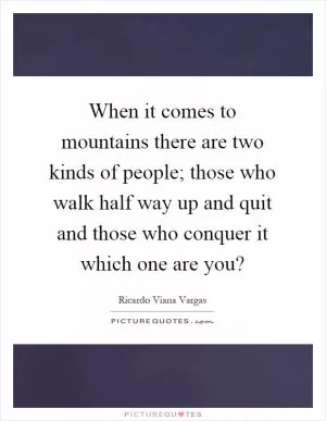 When it comes to mountains there are two kinds of people; those who walk half way up and quit and those who conquer it which one are you? Picture Quote #1