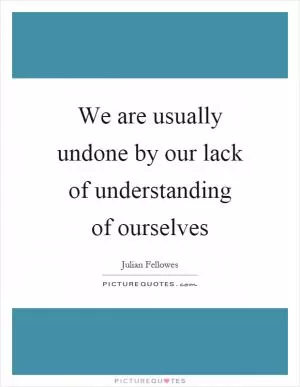 We are usually undone by our lack of understanding of ourselves Picture Quote #1