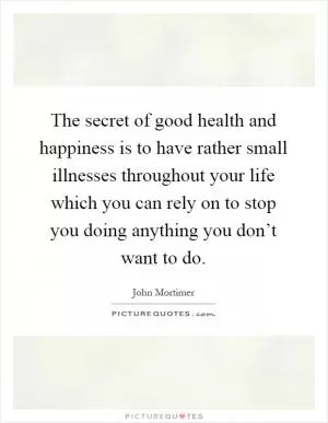 The secret of good health and happiness is to have rather small illnesses throughout your life which you can rely on to stop you doing anything you don’t want to do Picture Quote #1