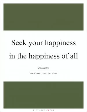 Seek your happiness in the happiness of all Picture Quote #1