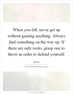 When you fall, never get up without gaining anything. Always find something on the way up. If there are only rocks, grasp one to throw in order to defend yourself Picture Quote #1