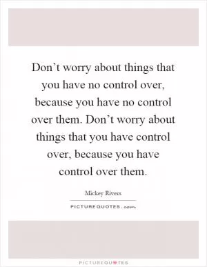 Don’t worry about things that you have no control over, because you have no control over them. Don’t worry about things that you have control over, because you have control over them Picture Quote #1
