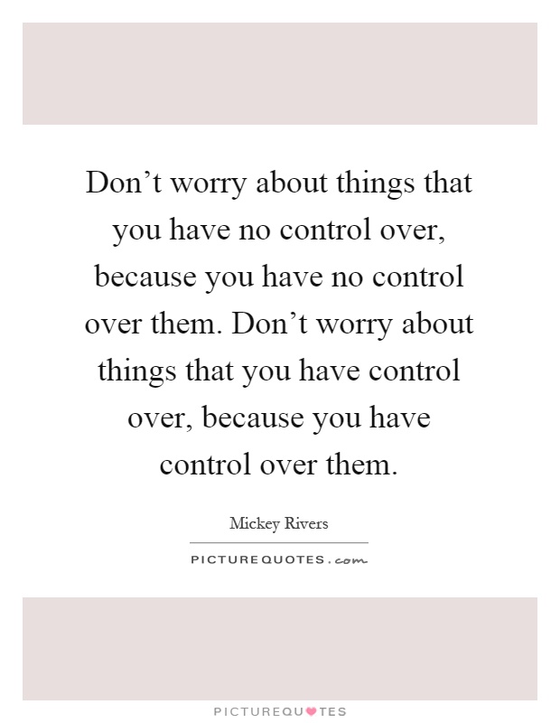 Don't worry about things that you have no control over, because you have no control over them. Don't worry about things that you have control over, because you have control over them Picture Quote #1