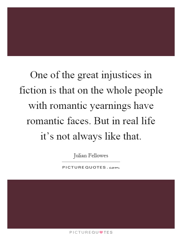 One of the great injustices in fiction is that on the whole people with romantic yearnings have romantic faces. But in real life it's not always like that Picture Quote #1