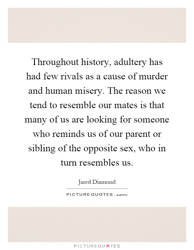 Throughout history, adultery has had few rivals as a cause of murder and human misery. The reason we tend to resemble our mates is that many of us are looking for someone who reminds us of our parent or sibling of the opposite sex, who in turn resembles us Picture Quote #1