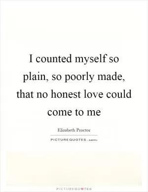 I counted myself so plain, so poorly made, that no honest love could come to me Picture Quote #1