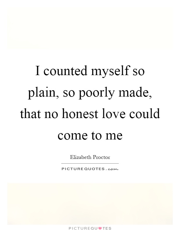I counted myself so plain, so poorly made, that no honest love could come to me Picture Quote #1