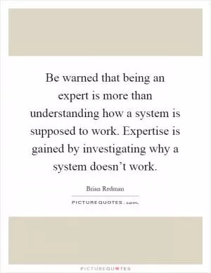 Be warned that being an expert is more than understanding how a system is supposed to work. Expertise is gained by investigating why a system doesn’t work Picture Quote #1