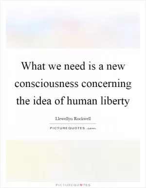What we need is a new consciousness concerning the idea of human liberty Picture Quote #1