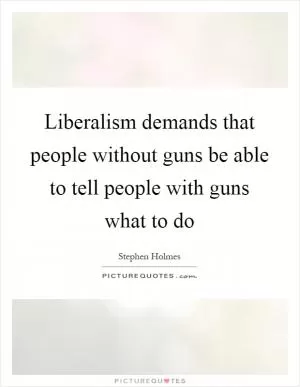 Liberalism demands that people without guns be able to tell people with guns what to do Picture Quote #1