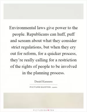 Environmental laws give power to the people. Republicans can huff, puff and scream about what they consider strict regulations, but when they cry out for reform, for a quicker process, they’re really calling for a restriction of the rights of people to be involved in the planning process Picture Quote #1