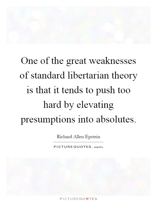 One of the great weaknesses of standard libertarian theory is that it tends to push too hard by elevating presumptions into absolutes Picture Quote #1