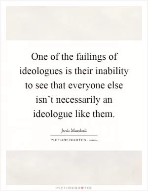 One of the failings of ideologues is their inability to see that everyone else isn’t necessarily an ideologue like them Picture Quote #1