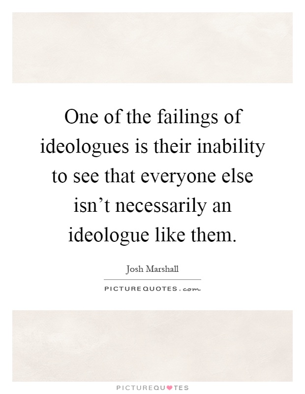 One of the failings of ideologues is their inability to see that everyone else isn't necessarily an ideologue like them Picture Quote #1