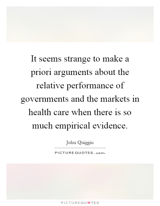 It seems strange to make a priori arguments about the relative performance of governments and the markets in health care when there is so much empirical evidence Picture Quote #1