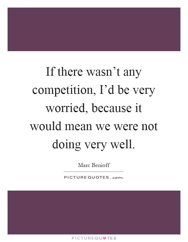If there wasn't any competition, I'd be very worried, because it would mean we were not doing very well Picture Quote #1