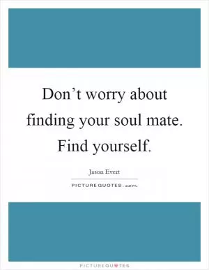Don’t worry about finding your soul mate. Find yourself Picture Quote #1