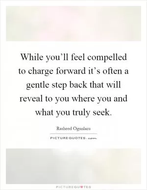 While you’ll feel compelled to charge forward it’s often a gentle step back that will reveal to you where you and what you truly seek Picture Quote #1