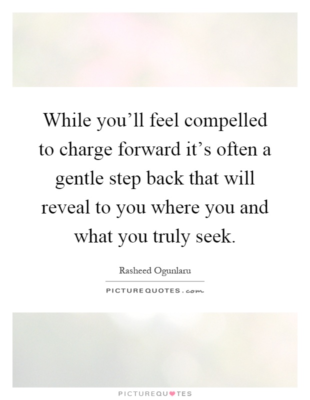 While you'll feel compelled to charge forward it's often a gentle step back that will reveal to you where you and what you truly seek Picture Quote #1