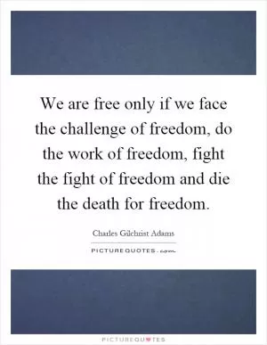 We are free only if we face the challenge of freedom, do the work of freedom, fight the fight of freedom and die the death for freedom Picture Quote #1