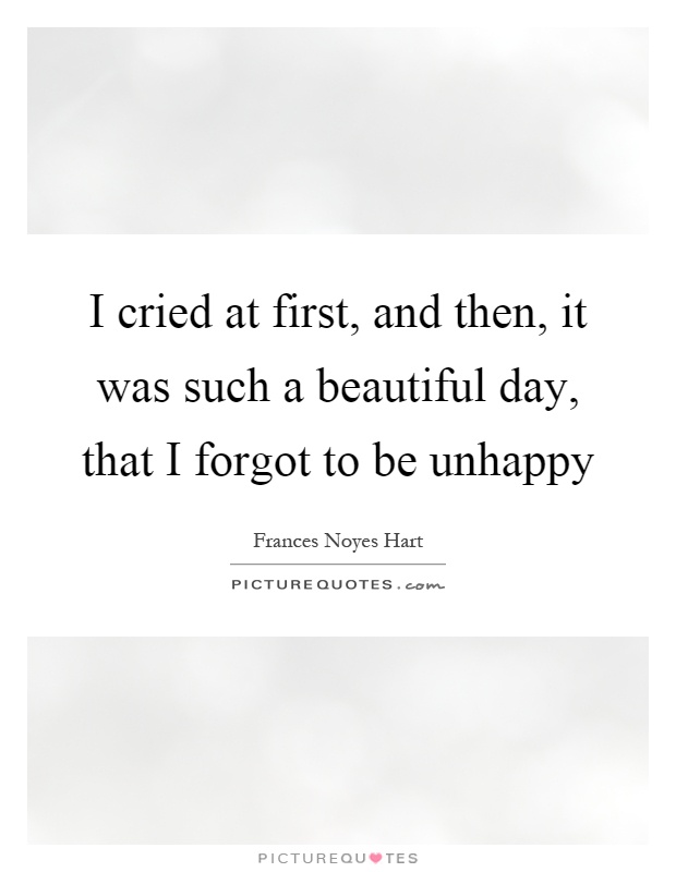 I cried at first, and then, it was such a beautiful day, that I forgot to be unhappy Picture Quote #1