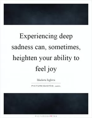 Experiencing deep sadness can, sometimes, heighten your ability to feel joy Picture Quote #1