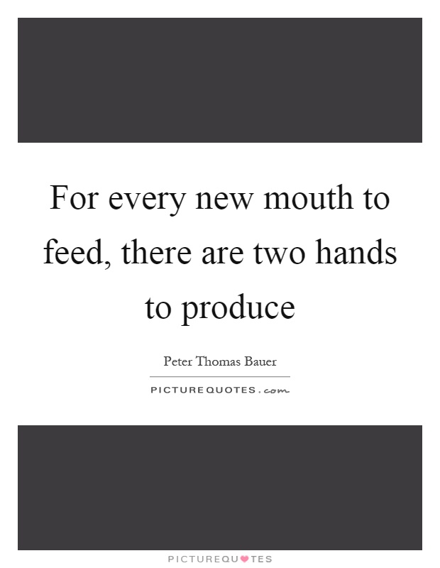 For every new mouth to feed, there are two hands to produce Picture Quote #1