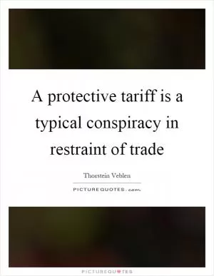 A protective tariff is a typical conspiracy in restraint of trade Picture Quote #1
