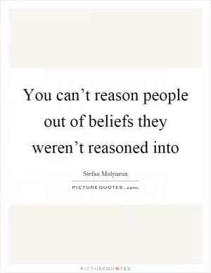 You can’t reason people out of beliefs they weren’t reasoned into Picture Quote #1