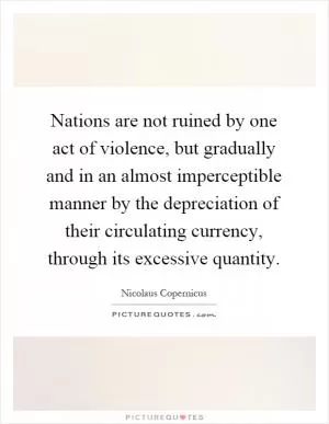 Nations are not ruined by one act of violence, but gradually and in an almost imperceptible manner by the depreciation of their circulating currency, through its excessive quantity Picture Quote #1