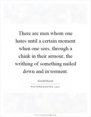 There are men whom one hates until a certain moment when one sees, through a chink in their armour, the writhing of something nailed down and in torment Picture Quote #1