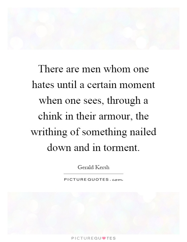 There are men whom one hates until a certain moment when one sees, through a chink in their armour, the writhing of something nailed down and in torment Picture Quote #1