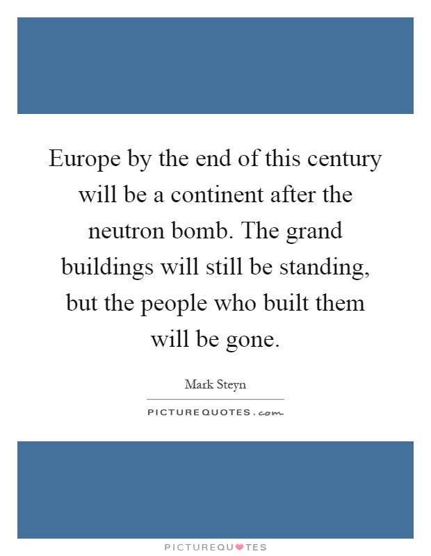 Europe by the end of this century will be a continent after the neutron bomb. The grand buildings will still be standing, but the people who built them will be gone Picture Quote #1